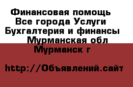 Финансовая помощь - Все города Услуги » Бухгалтерия и финансы   . Мурманская обл.,Мурманск г.